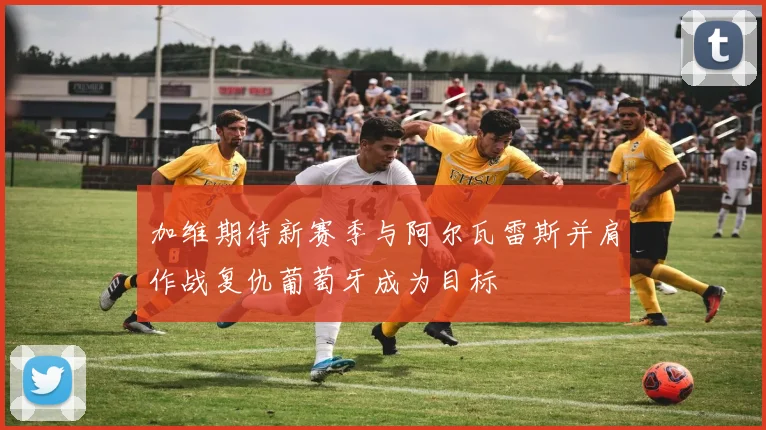 加维期待新赛季与阿尔瓦雷斯并肩作战复仇葡萄牙成为目标