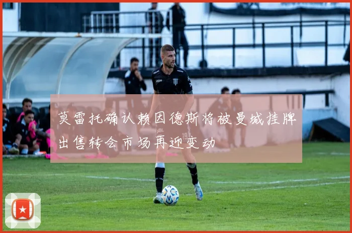 莫雷托确认赖因德斯将被曼城挂牌出售转会市场再迎变动