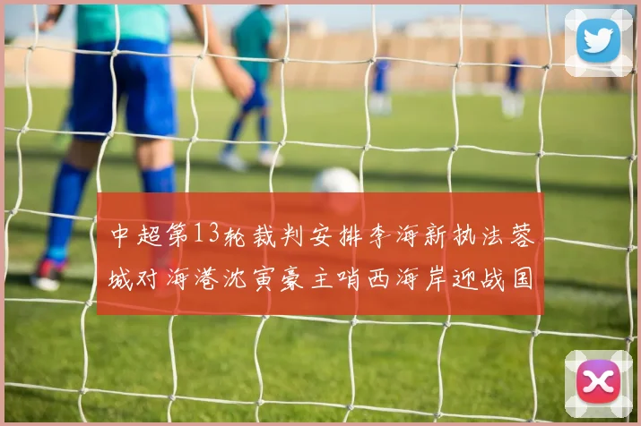 中超第13轮裁判安排李海新执法蓉城对海港沈寅豪主哨西海岸迎战国安