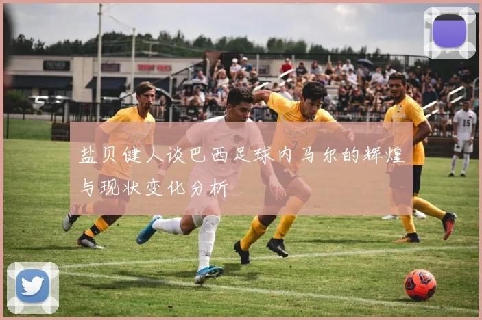 盐贝健人谈巴西足球内马尔的辉煌与现状变化分析