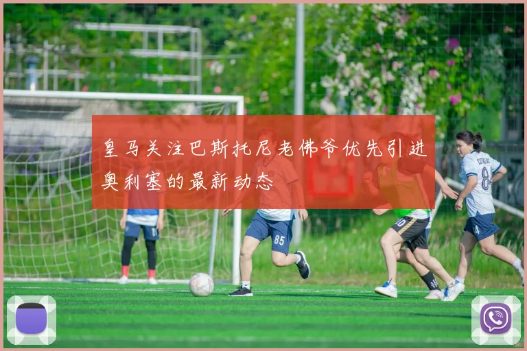 皇马关注巴斯托尼老佛爷优先引进奥利塞的最新动态