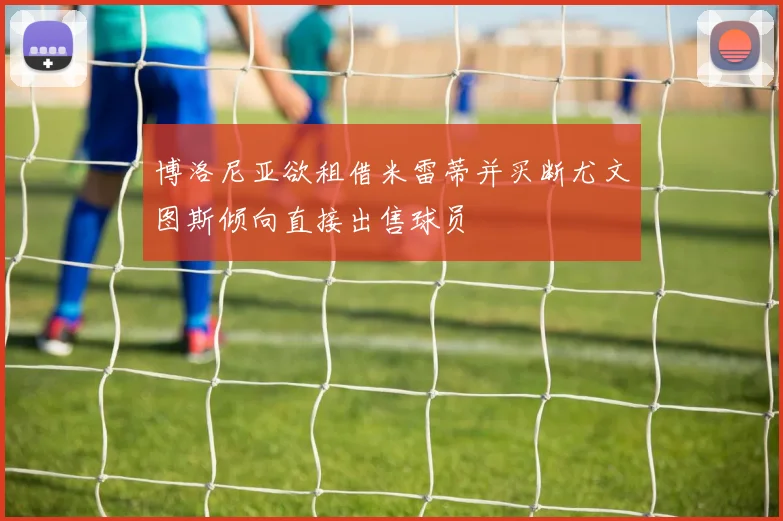 博洛尼亚欲租借米雷蒂并买断尤文图斯倾向直接出售球员