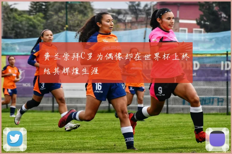 费兰崇拜C罗为偶像却在世界杯上终结其辉煌生涯