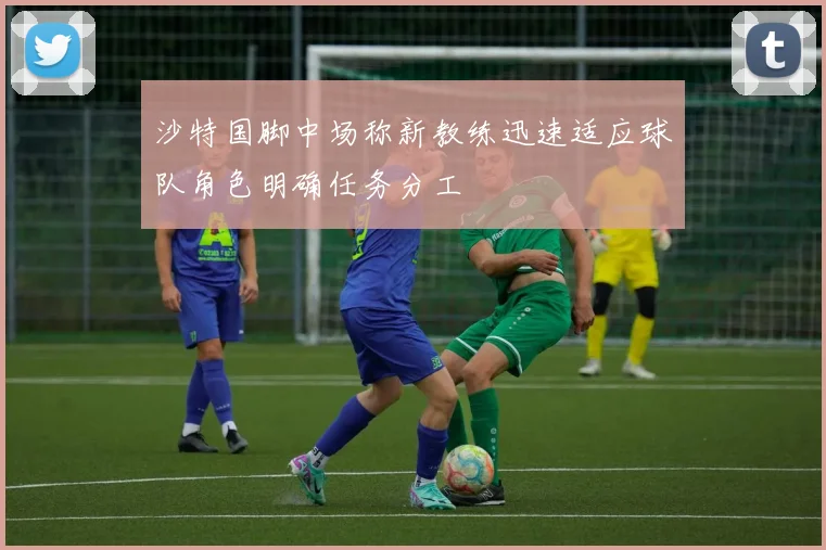 沙特国脚中场称新教练迅速适应球队角色明确任务分工