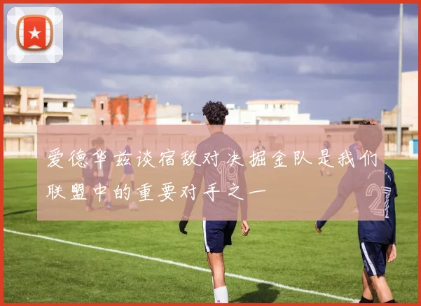 爱德华兹谈宿敌对决掘金队是我们联盟中的重要对手之一