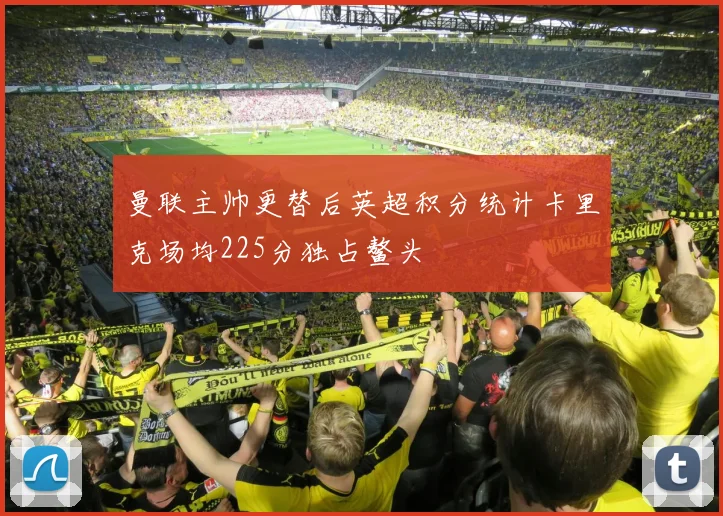 曼联主帅更替后英超积分统计卡里克场均225分独占鳌头
