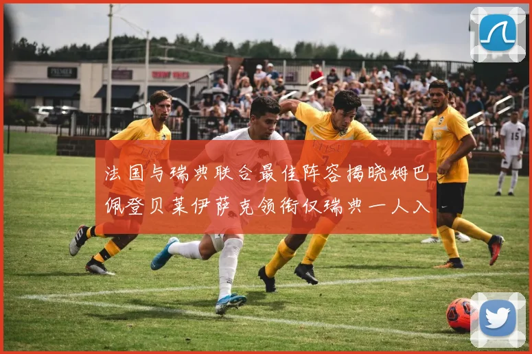 法国与瑞典联合最佳阵容揭晓姆巴佩登贝莱伊萨克领衔仅瑞典一人入选