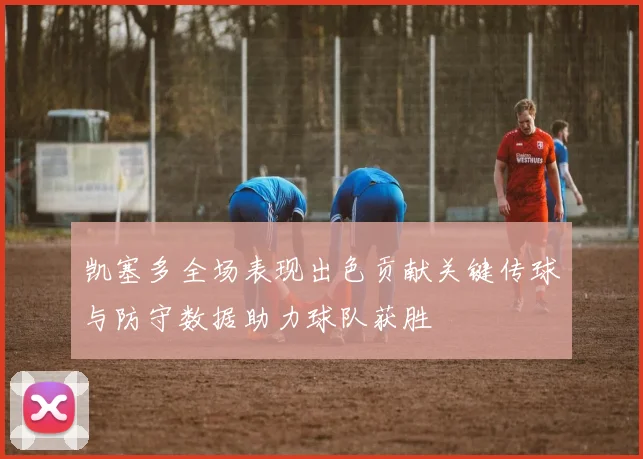 凯塞多全场表现出色贡献关键传球与防守数据助力球队获胜