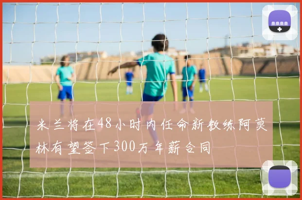 米兰将在48小时内任命新教练阿莫林有望签下300万年薪合同