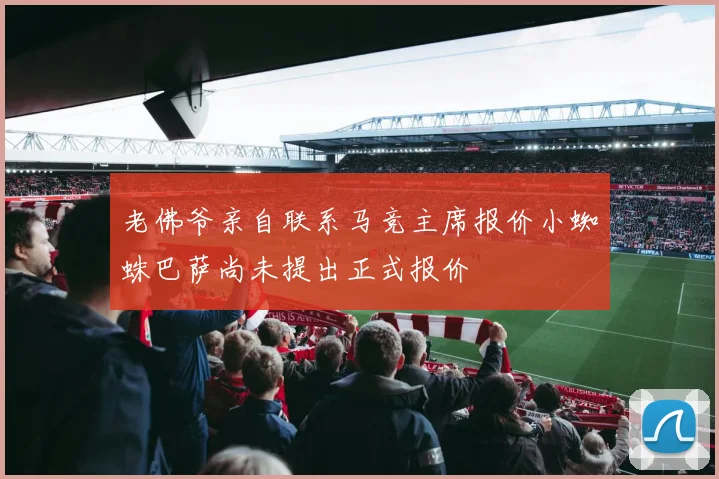 老佛爷亲自联系马竞主席报价小蜘蛛巴萨尚未提出正式报价