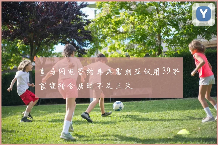 皇马闪电签约库库雷利亚仅用39字官宣转会历时不足三天