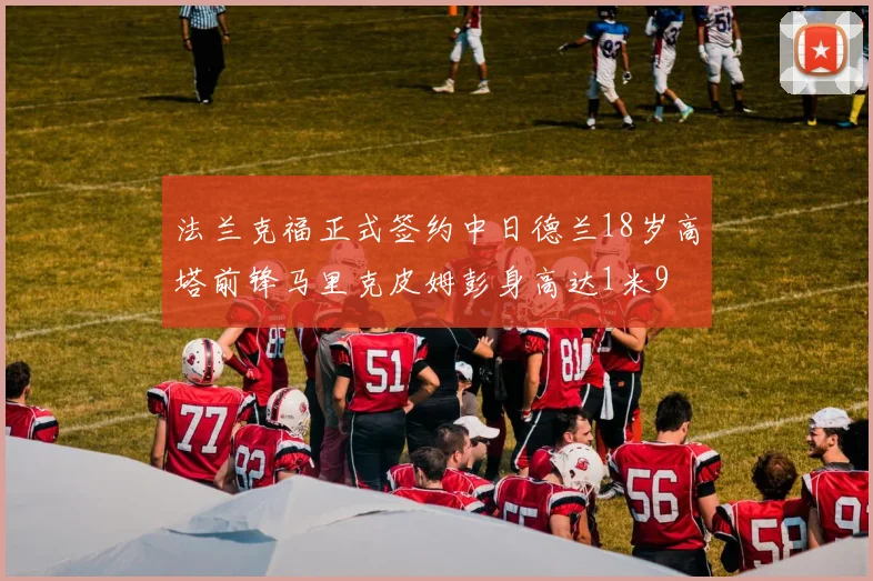 法兰克福正式签约中日德兰18岁高塔前锋马里克皮姆彭身高达1米9