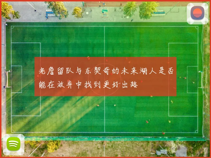 老詹留队与东契奇的未来湖人是否能在放弃中找到更好出路