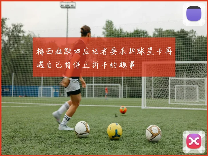 梅西幽默回应记者要求拆球星卡再遇自己将停止拆卡的趣事